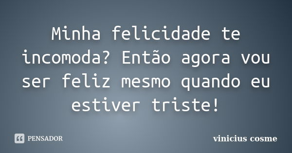 Minha felicidade te incomoda? Então agora vou ser feliz mesmo quando eu estiver triste!... Frase de Vinicius Cosme.