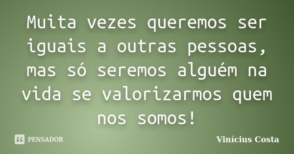 Muita vezes queremos ser iguais a outras pessoas, mas só seremos alguém na vida se valorizarmos quem nos somos!... Frase de Vinicius Costa.