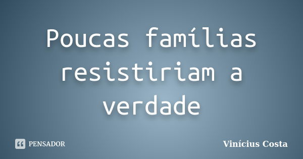 Poucas famílias resistiriam a verdade... Frase de Vinicius Costa.