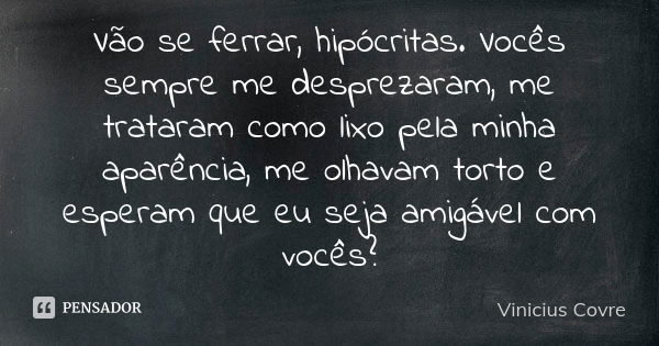 Vão se ferrar, hipócritas. Vocês sempre me desprezaram, me trataram como lixo pela minha aparência, me olhavam torto e esperam que eu seja amigável com vocês?... Frase de Vinicius Covre.