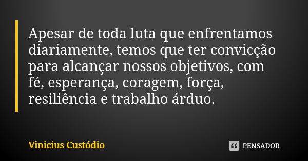 Apesar de toda luta que enfrentamos diariamente, temos que ter convicção para alcançar nossos objetivos, com fé, esperança, coragem, força, resiliência e trabal... Frase de Vinicius Custódio.