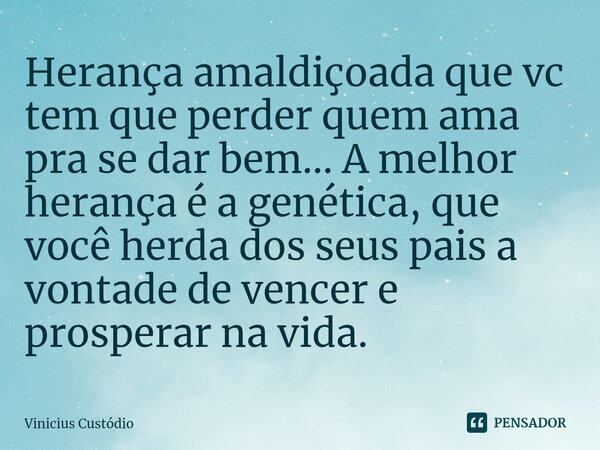 Herança amaldiçoada que vc tem que perder quem ama pra se dar bem... A melhor herança é a genética, que você herda dos seus pais a vontade de vencer e prosperar... Frase de Vinicius Custódio.