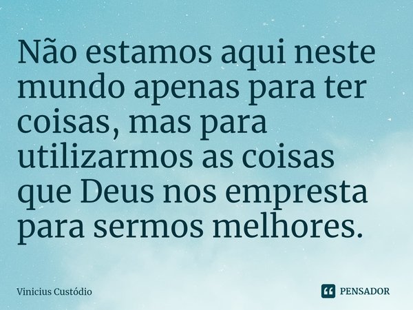 ⁠Não estamos aqui neste mundo apenas para ter coisas, mas para utilizarmos as coisas que Deus nos empresta para sermos melhores.... Frase de Vinicius Custódio.
