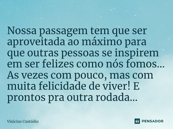 ⁠Nossa passagem tem que ser aproveitada ao máximo para que outras pessoas se inspirem em ser felizes como nós fomos... As vezes com pouco, mas com muita felicid... Frase de Vinicius Custódio.