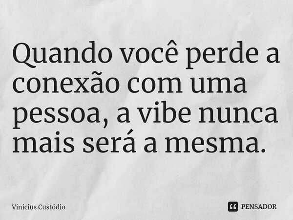 ⁠Quando você perde a conexão com uma pessoa, a vibe nunca mais será a mesma.... Frase de Vinicius Custódio.
