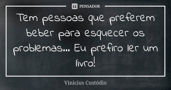 Tem pessoas que preferem beber para esquecer os problemas... Eu prefiro ler um livro!... Frase de Vinicius Custódio.