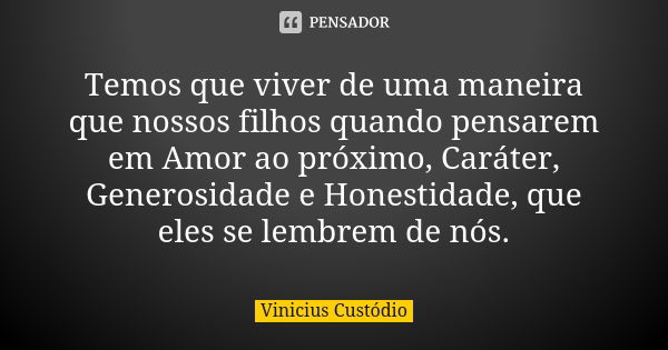 Temos que viver de uma maneira que nossos filhos quando pensarem em Amor ao próximo, Caráter, Generosidade e Honestidade, que eles se lembrem de nós.... Frase de Vinicius Custódio.