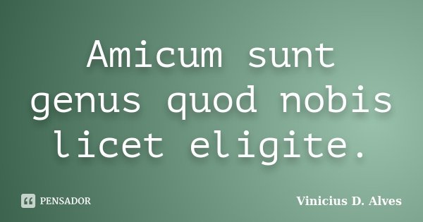 Amicum sunt genus quod nobis licet eligite.... Frase de Vinicius D. Alves.
