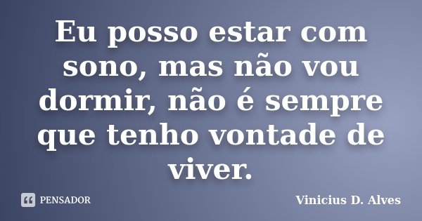 Eu posso estar com sono, mas não vou dormir, não é sempre que tenho vontade de viver.... Frase de Vinicius D. Alves.