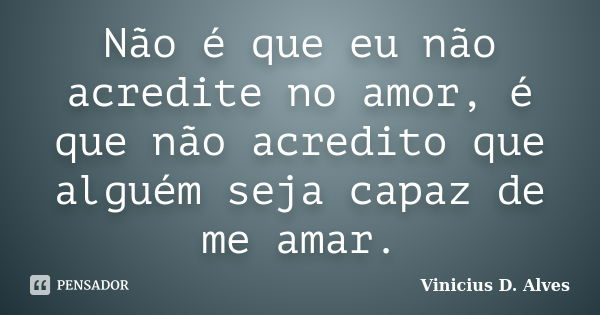 Não é que eu não acredite no amor, é que não acredito que alguém seja capaz de me amar.... Frase de Vinicius D. Alves.
