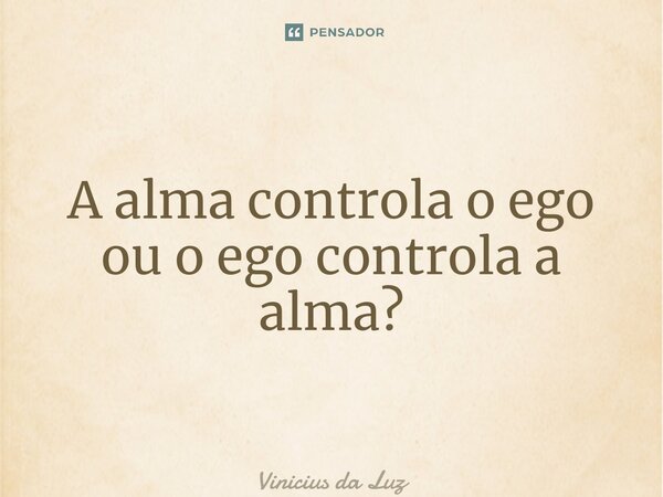 A alma controla o ego ou o ego controla a alma?... Frase de Vinicius da Luz.