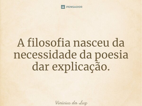 ⁠A filosofia nasceu da necessidade da poesia dar explicação.... Frase de Vinicius da Luz.