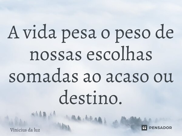 A vida pesa o peso de nossas escolhas somadas ao acaso ou destino.... Frase de Vinicius da Luz.