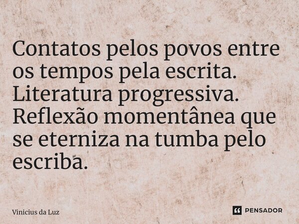 ⁠Contatos pelos povos entre os tempos pela escrita. Literatura progressiva. Reflexão momentânea que se eterniza na tumba pelo escriba.... Frase de Vinicius da Luz.