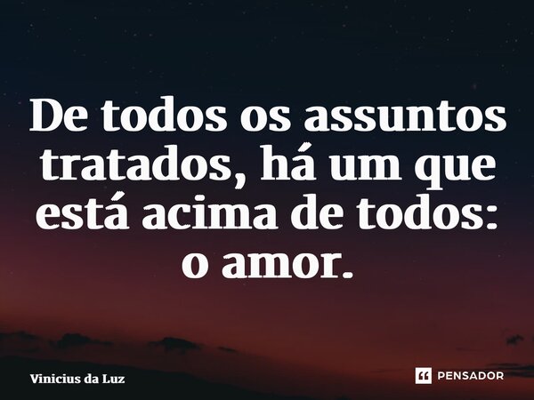 ⁠De todos os assuntos tratados, há um que está acima de todos: o amor.... Frase de Vinicius da Luz.