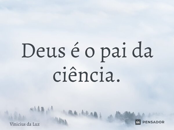 ⁠Deus é o pai da ciência.... Frase de Vinicius da Luz.