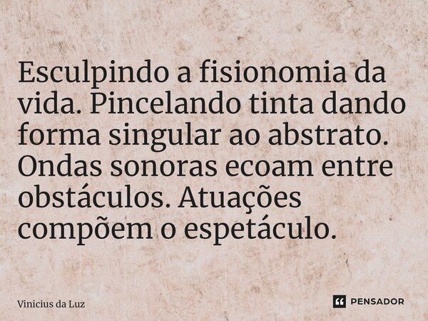 ⁠Esculpindo a fisionomia da vida. Pincelando tinta dando forma singular ao abstrato. Ondas sonoras ecoam entre obstáculos. Atuações compõem o espetáculo.... Frase de Vinicius da Luz.