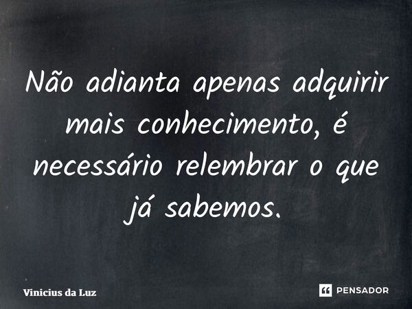 ⁠Não adianta apenas adquirir mais conhecimento, é necessário relembrar o que já sabemos.... Frase de Vinicius da Luz.