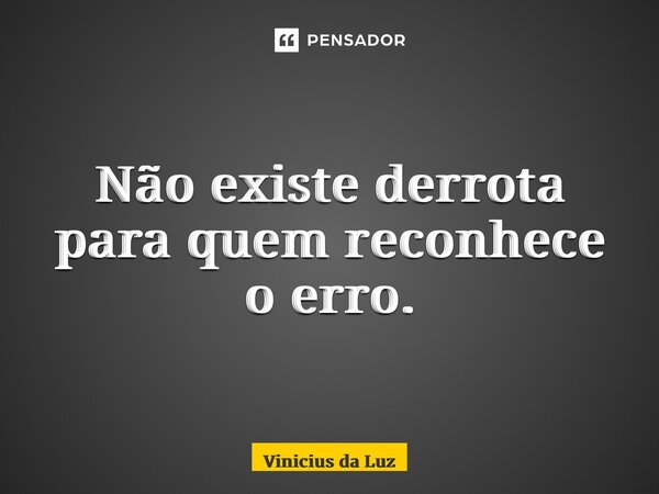 Não existe derrota para quem reconhece o erro.... Frase de Vinicius da Luz.