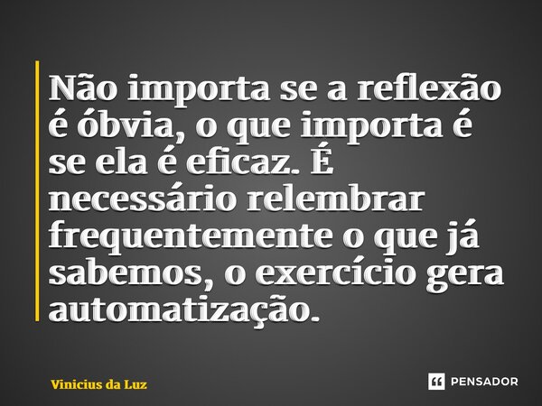 ⁠Não importa se a reflexão é óbvia, o que importa é se ela é eficaz. É necessário relembrar frequentemente o que já sabemos, o exercício gera automatização.... Frase de Vinicius da Luz.