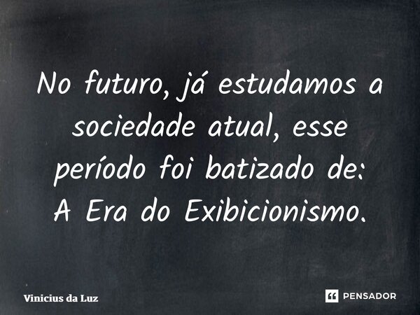 No futuro, já estudamos a sociedade atual, esse período foi batizado de: A Era do Exibicionismo.... Frase de Vinicius da Luz.