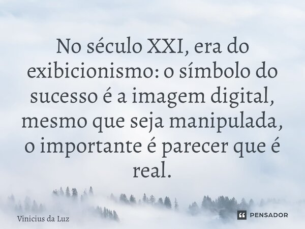 No século XXI, era do exibicionismo: o símbolo do sucesso é a imagem digital, mesmo que seja manipulada, o importante é parecer que é real.... Frase de Vinicius da Luz.