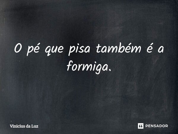⁠O pé que pisa também é a formiga.... Frase de Vinicius da Luz.