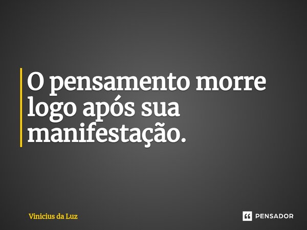 O pensamento morre logo após sua manifestação.... Frase de Vinicius da Luz.
