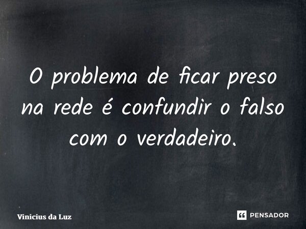O problema de ficar preso na rede é confundir o falso com o verdadeiro.... Frase de Vinicius da Luz.