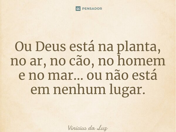 Ou Deus está na planta, no ar, no cão, no homem e no mar… ou não está em nenhum lugar. ⁠... Frase de Vinicius da Luz.