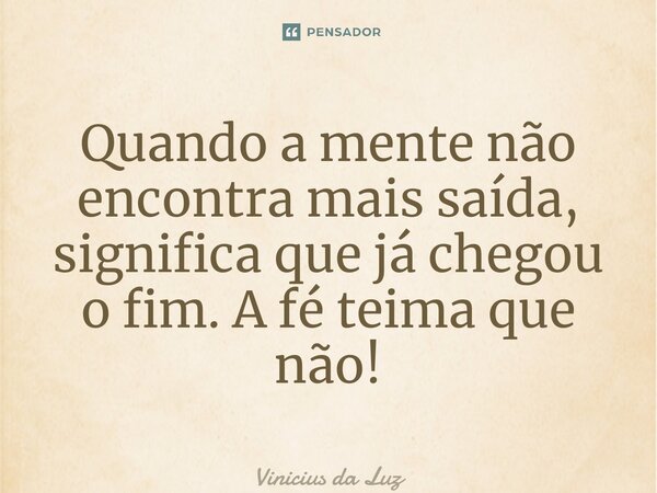 Quando a mente não encontra mais saída, significa que já chegou o fim. A fé teima que não!... Frase de Vinicius da Luz.
