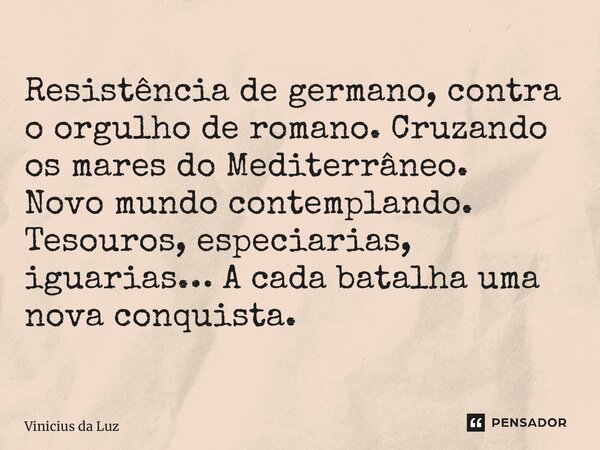 ⁠Resistência de germano, contra o orgulho de romano. Cruzando os mares do Mediterrâneo. Novo mundo contemplando. Tesouros, especiarias, iguarias… A cada batalha... Frase de Vinicius da Luz.