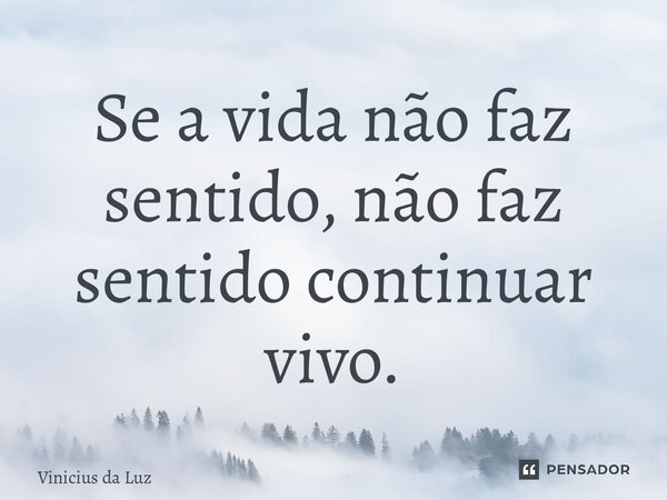 ⁠Se a vida não faz sentido, não faz sentido continuar vivo.... Frase de Vinicius da Luz.