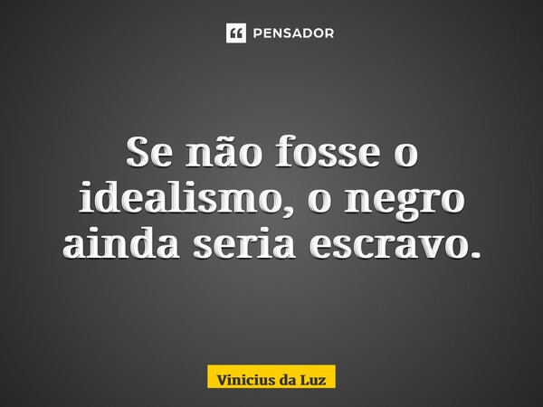 ⁠Se não fosse o idealismo, o negro ainda seria escravo.... Frase de Vinicius da Luz.