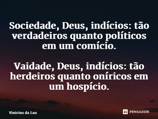 ⁠Sociedade, Deus, indícios: tão verdadeiros quanto políticos em um comício. Vaidade, Deus, indícios: tão herdeiros quantooníricos em um hospício.... Frase de Vinicius da Luz.