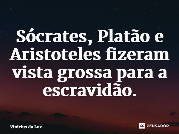 ⁠Sócrates, Platão e Aristoteles fizeram vista grossa para a escravidão.... Frase de Vinicius da Luz.