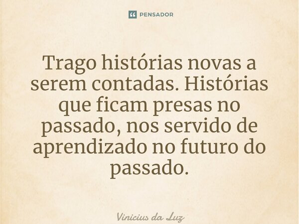 ⁠Trago histórias novas a serem contadas. Histórias que ficam presas no passado, nos servido de aprendizado no futuro do passado.... Frase de Vinicius da Luz.