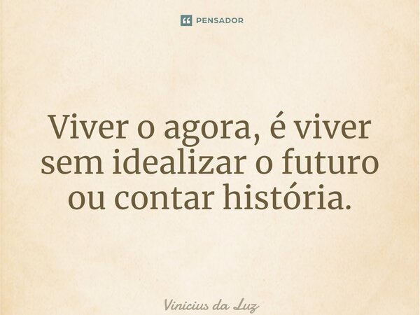 ⁠Viver o agora, é viver sem idealizar o futuro ou contar história.... Frase de Vinicius da Luz.
