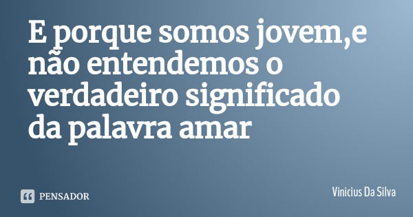 E porque somos jovem,e não entendemos o verdadeiro significado da palavra amar... Frase de Vinicius Da Silva.