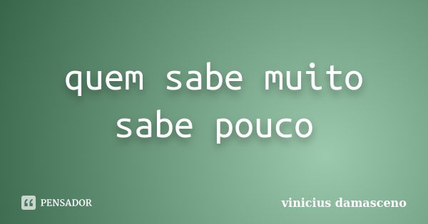 quem sabe muito sabe pouco... Frase de vinicius damasceno.