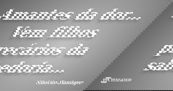 Amantes da dor... Vem filhos precários da sabedoria...... Frase de Vinicius Daninger.
