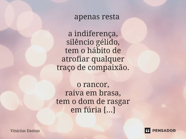  apenas resta a indiferença, silêncio gélido, tem o hábito de atrofiar qualquer traço de compaixão. o rancor, raiva em brasa, tem o dom de rasgar em fúria meu ... Frase de Vinícius Dantas.