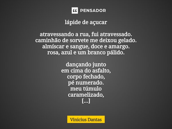 ⁠lápide de açucar atravessando a rua, fui atravessado. caminhão de sorvete me deixou gelado. almíscar e sangue, doce e amargo. rosa, azul e um branco pálido. da... Frase de Vinícius Dantas.