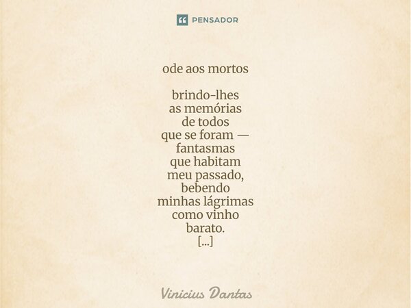 ode aos mortos brindo-lhes as memórias de todos que se foram — fantasmas que habitam meu passado, bebendo minhas lágrimas como vinho barato. aquilo que foi con... Frase de Vinícius Dantas.