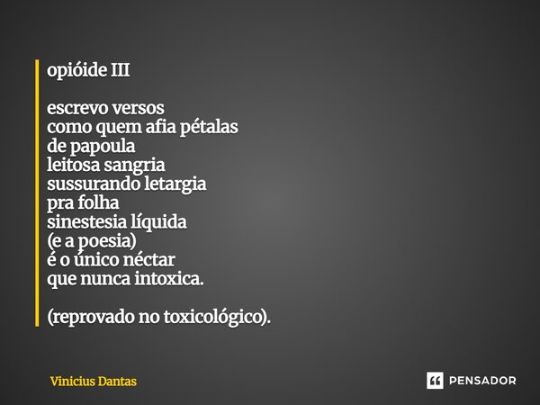 opióide III escrevo versos como quem afia pétalas de papoula leitosa sangria sussurando letargia pra folha sinestesia líquida (e a poesia) é o único néctar que... Frase de Vinícius Dantas.