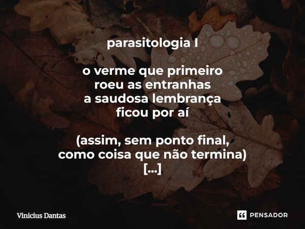 parasitologia I o verme que primeiro roeu as entranhas a saudosa lembrança ficou por aí (assim, sem ponto final, como coisa que não termina) multiplica-se teci... Frase de Vinícius Dantas.