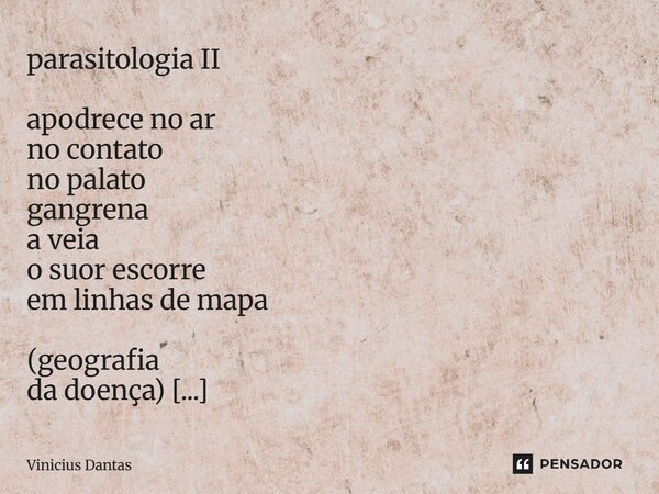 parasitologia II apodrece no ar no contato no palato gangrena a veia o suor escorre em linhas de mapa (geografia da doença) vício viscoso morto? nunca. contami... Frase de Vinícius Dantas.