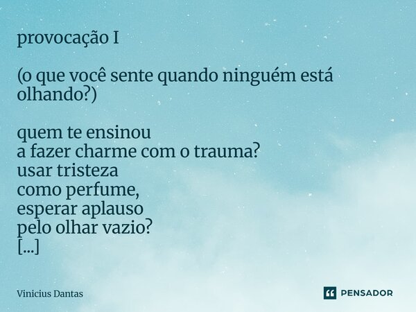 provocação I (o que você sente quando ninguém está olhando?) quem te ensinou a fazer charme com o trauma? usar tristeza como perfume, esperar aplauso pelo olha... Frase de Vinícius Dantas.