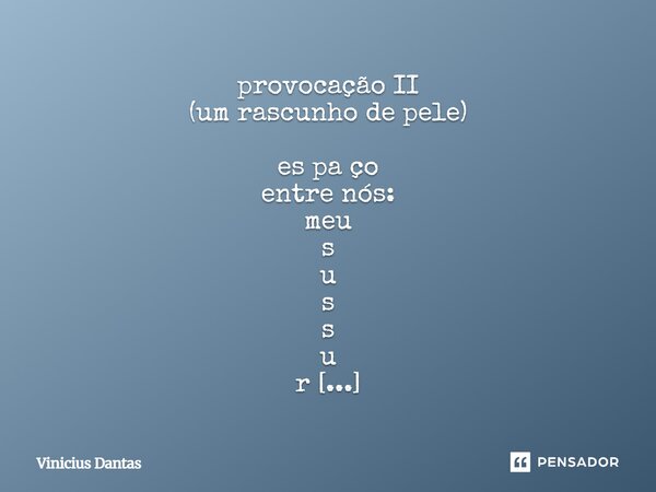 provocação II (um rascunho de pele) es pa ço entre nós: meu s u s s u r r o (quero te machucar de tão bonita que você é) risca o ar — seco — (risco risos risco... Frase de Vinícius Dantas.