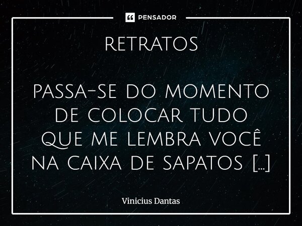 retratos passa-se do momento de colocar tudo que me lembra você na caixa de sapatos e enfiar-te no escuro do meu móvel. só por tempo suficiente para esquecer, ... Frase de Vinícius Dantas.